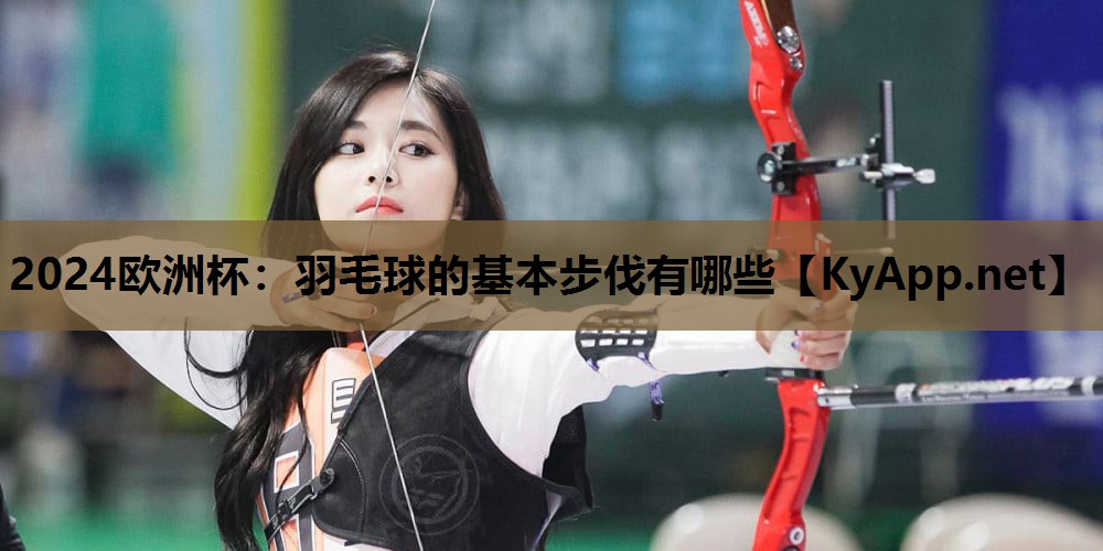 2024欧洲杯：羽毛球的基本步伐有哪些
