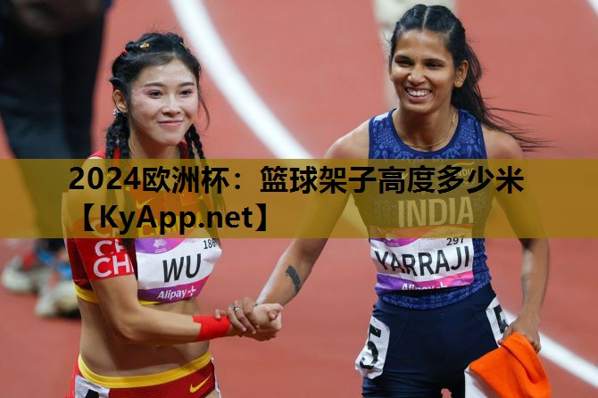 2024欧洲杯：篮球架子高度多少米