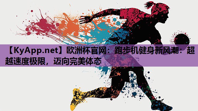 欧洲杯官网：跑步机健身新风潮：超越速度极限，迈向完美体态
