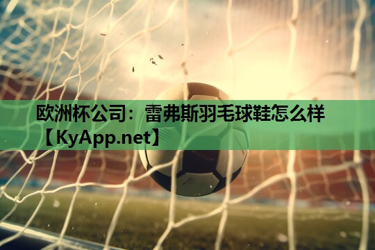 欧洲杯公司：雷弗斯羽毛球鞋怎么样