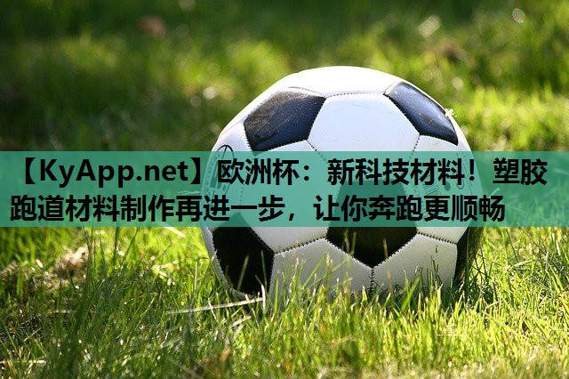 欧洲杯：新科技材料！塑胶跑道材料制作再进一步，让你奔跑更顺畅