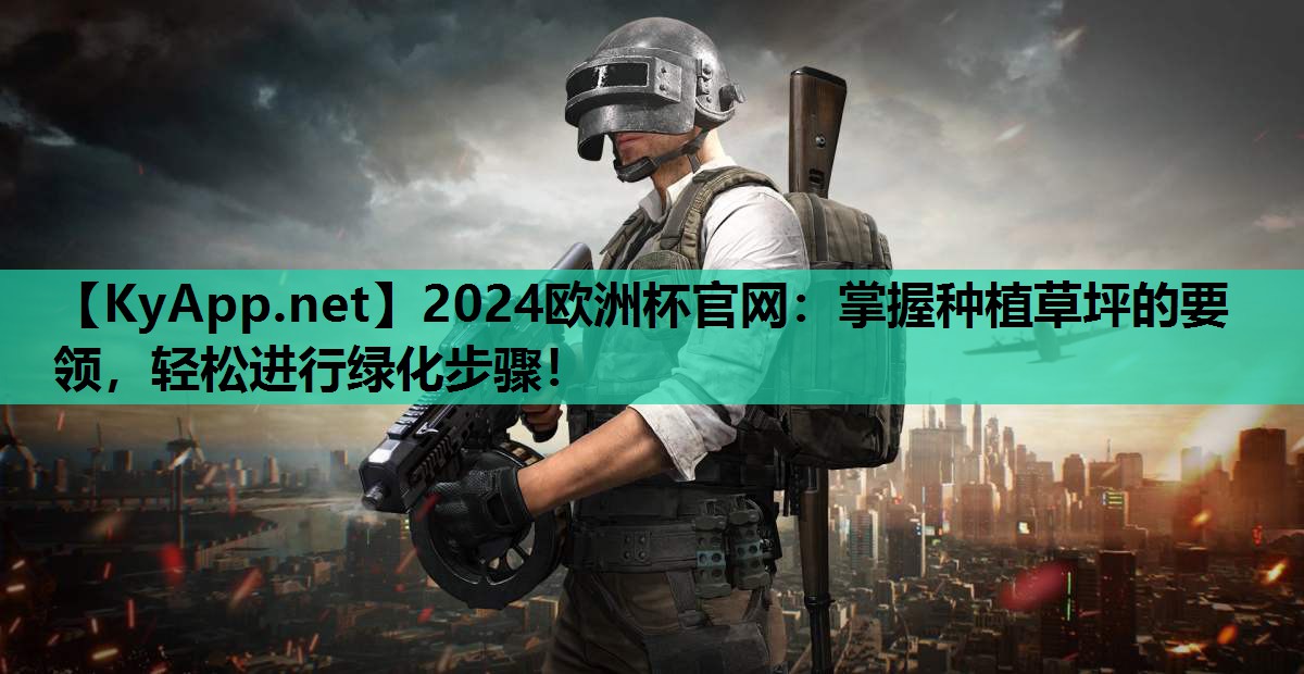 2024欧洲杯官网：掌握种植草坪的要领，轻松进行绿化步骤！