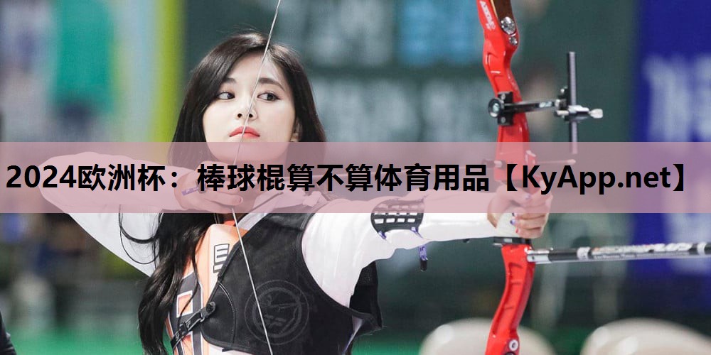 2024欧洲杯：棒球棍算不算体育用品