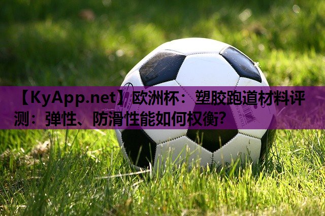 欧洲杯：塑胶跑道材料评测：弹性、防滑性能如何权衡？
