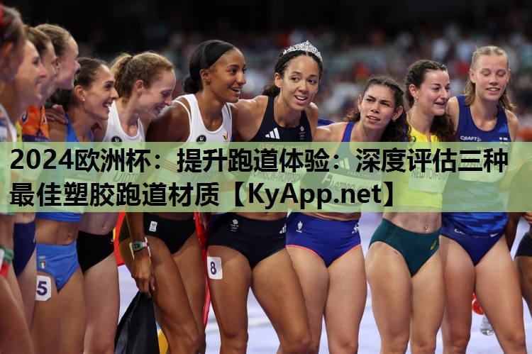2024欧洲杯：提升跑道体验：深度评估三种最佳塑胶跑道材质