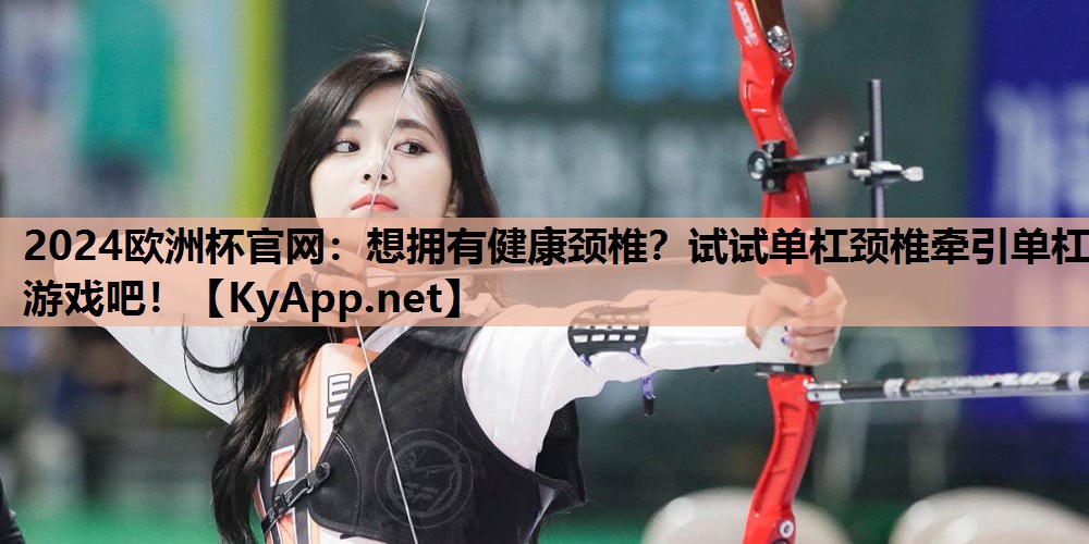 2024欧洲杯官网：想拥有健康颈椎？试试单杠颈椎牵引单杠游戏吧！