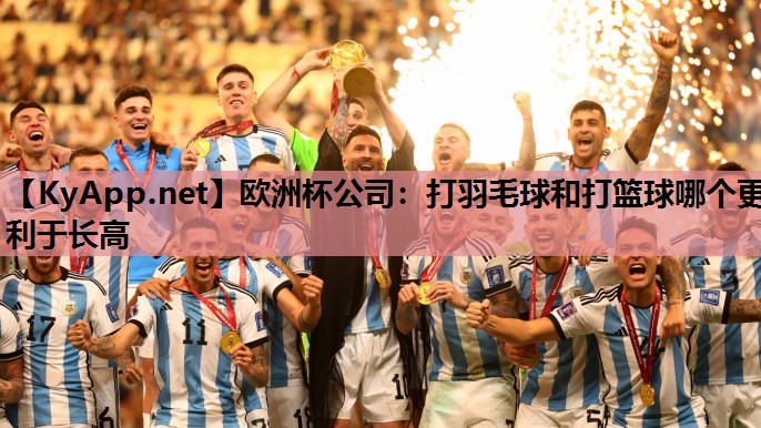欧洲杯公司：打羽毛球和打篮球哪个更利于长高