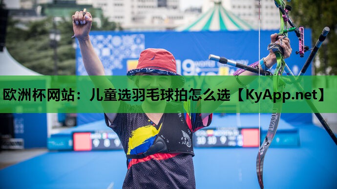 欧洲杯网站：儿童选羽毛球拍怎么选
