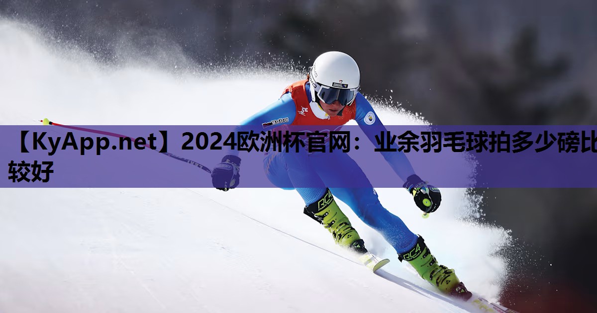 2024欧洲杯官网：业余羽毛球拍多少磅比较好