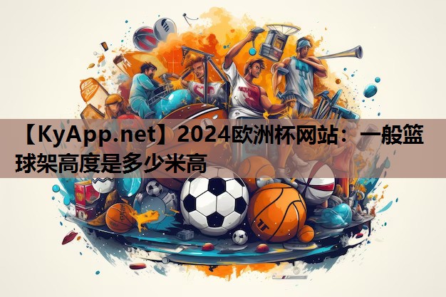 2024欧洲杯网站：一般篮球架高度是多少米高