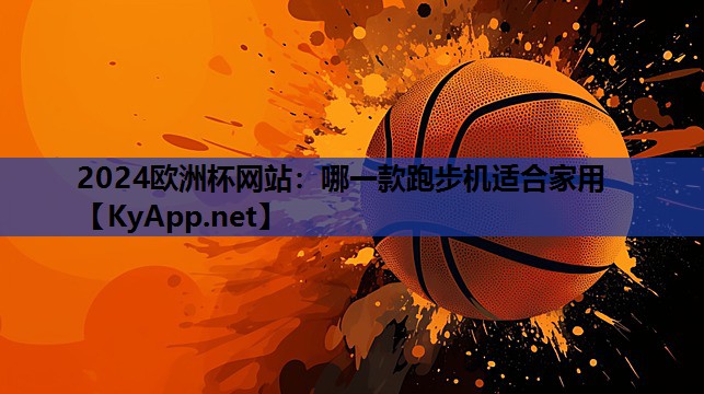 2024欧洲杯网站：哪一款跑步机适合家用