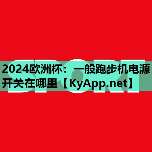 2024欧洲杯：一般跑步机电源开关在哪里