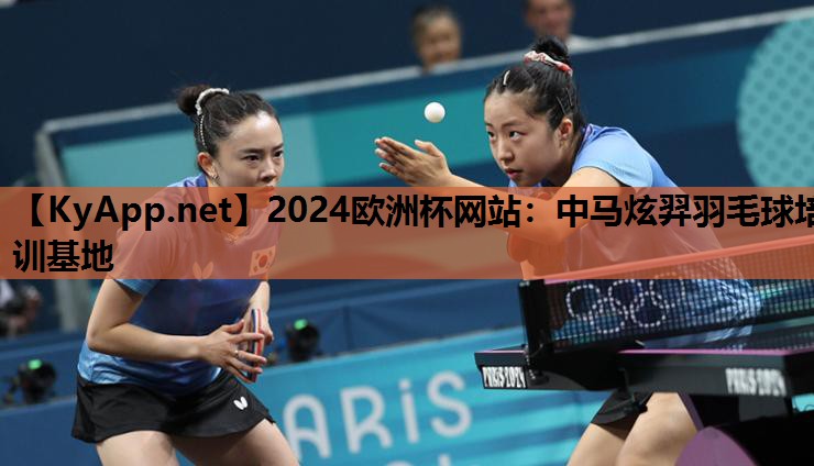 2024欧洲杯网站：中马炫羿羽毛球培训基地