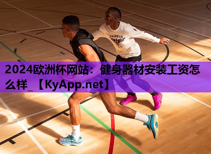 2024欧洲杯网站：健身器材安装工资怎么样_