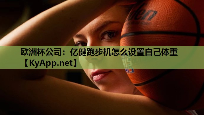 欧洲杯公司：亿健跑步机怎么设置自己体重
