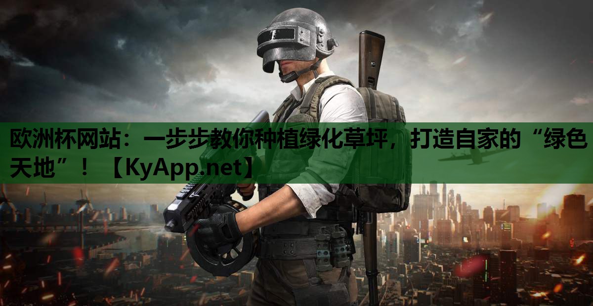欧洲杯网站：一步步教你种植绿化草坪，打造自家的“绿色天地”！