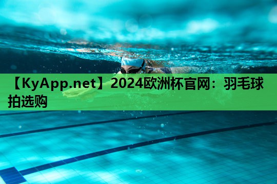 2024欧洲杯官网：羽毛球拍选购