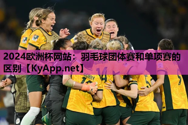 2024欧洲杯网站：羽毛球团体赛和单项赛的区别
