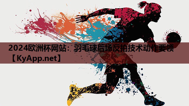 2024欧洲杯网站：羽毛球后场反拍技术动作要领