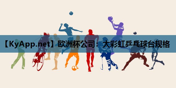 欧洲杯公司：大彩虹乒乓球台规格