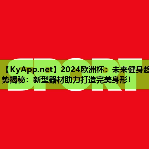 2024欧洲杯：未来健身趋势揭秘：新型器材助力打造完美身形！