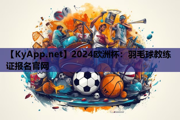 2024欧洲杯：羽毛球教练证报名官网