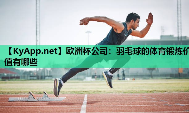 欧洲杯公司：羽毛球的体育锻炼价值有哪些