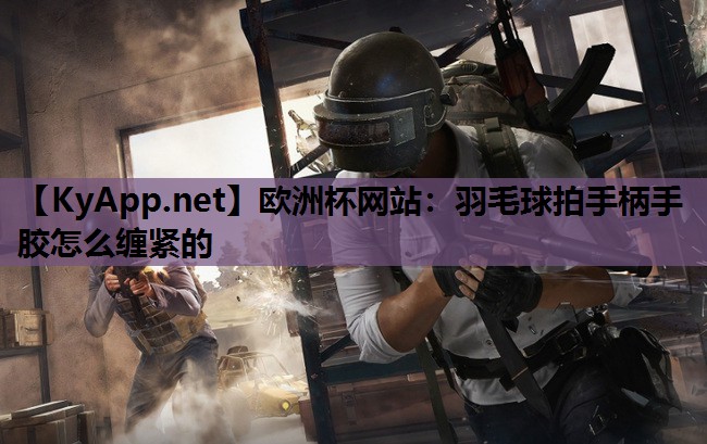 欧洲杯网站：羽毛球拍手柄手胶怎么缠紧的