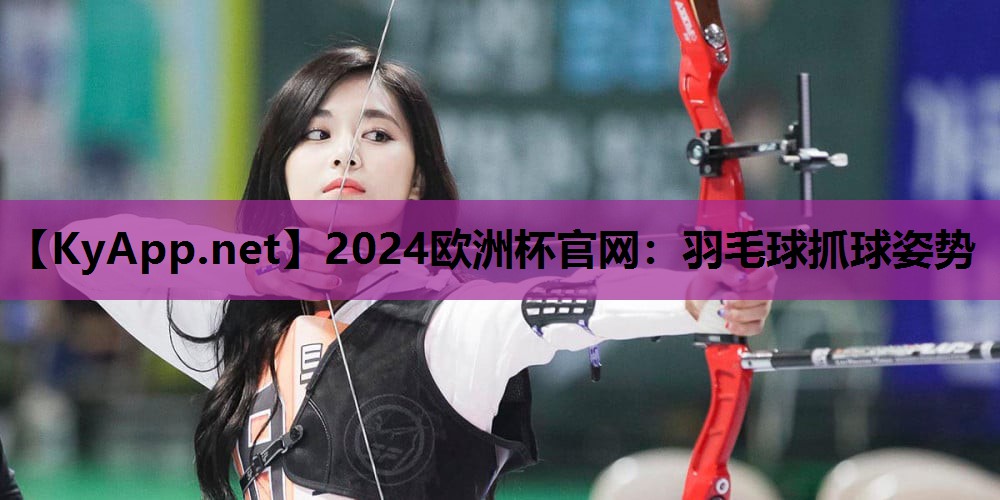 2024欧洲杯官网：羽毛球抓球姿势