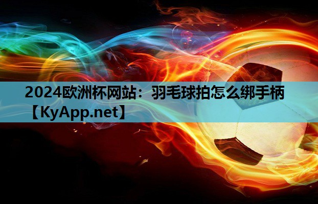 2024欧洲杯网站：羽毛球拍怎么绑手柄