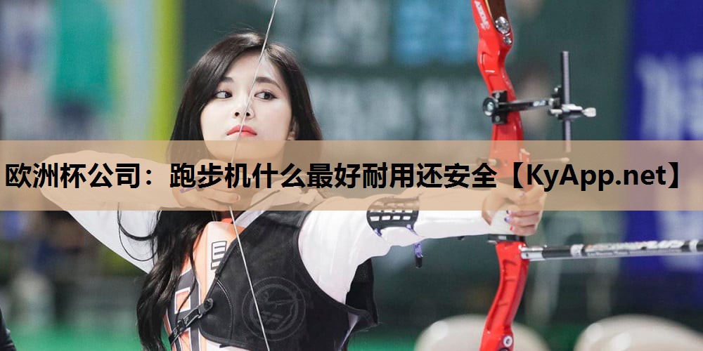 欧洲杯公司：跑步机什么最好耐用还安全