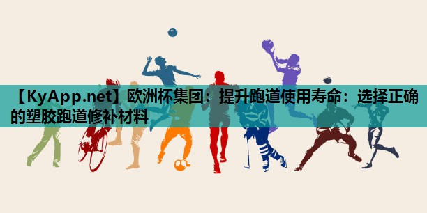 欧洲杯集团：提升跑道使用寿命：选择正确的塑胶跑道修补材料