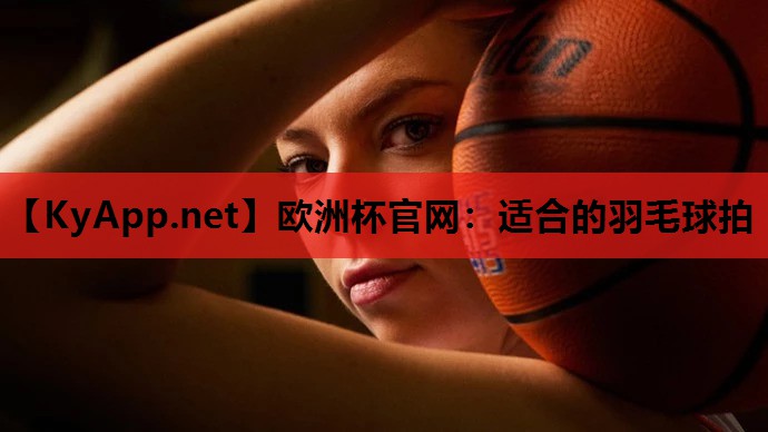 欧洲杯官网：适合的羽毛球拍