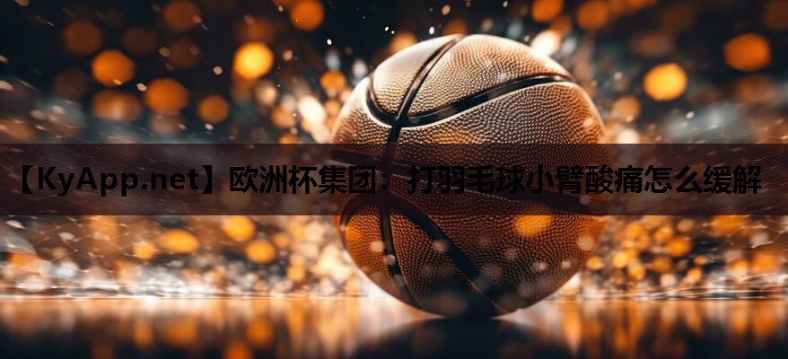 欧洲杯集团：打羽毛球小臂酸痛怎么缓解