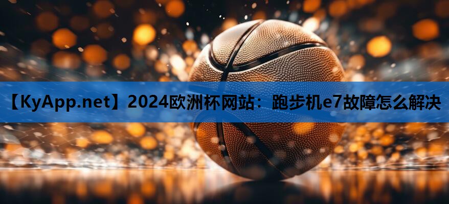 2024欧洲杯网站：跑步机e7故障怎么解决