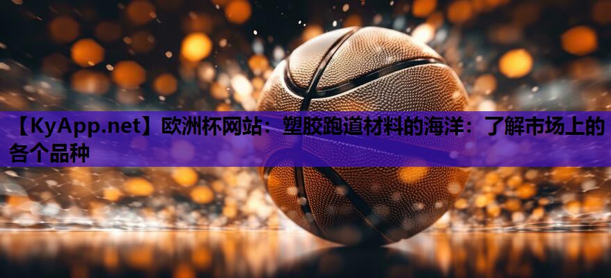 欧洲杯网站：塑胶跑道材料的海洋：了解市场上的各个品种