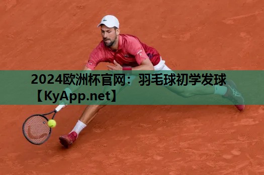 2024欧洲杯官网：羽毛球初学发球