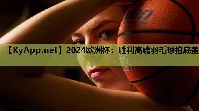 2024欧洲杯：胜利高端羽毛球拍底盖