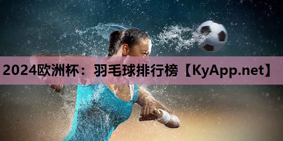 2024欧洲杯：羽毛球排行榜