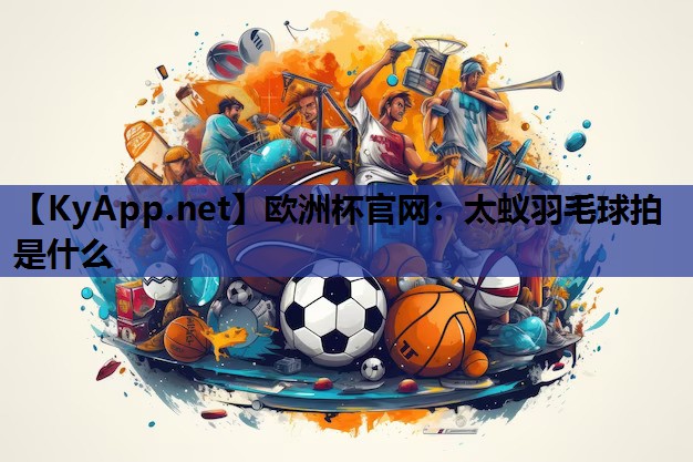 太蚁羽毛球拍是什么 太蚁羽毛球拍是什么