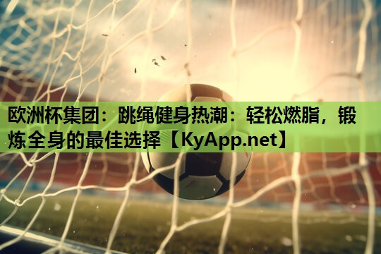 跳绳健身热潮:轻松燃脂,锻炼全身的最佳选择 跳绳健身热潮:轻松燃脂,锻炼全身的最佳选择