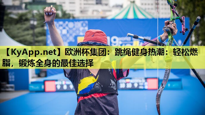 跳绳健身热潮:轻松燃脂,锻炼全身的最佳选择 跳绳健身热潮:轻松燃脂,锻炼全身的最佳选择