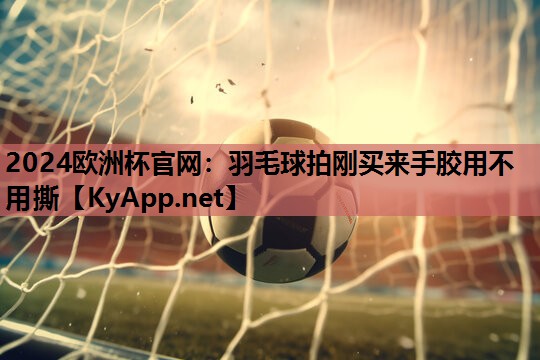 羽毛球拍刚买来手胶用不用撕 羽毛球拍刚买来手胶用不用撕