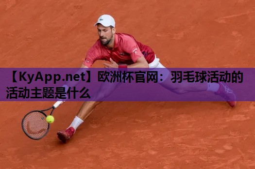 羽毛球活动的活动主题是什么 羽毛球活动的活动主题是什么