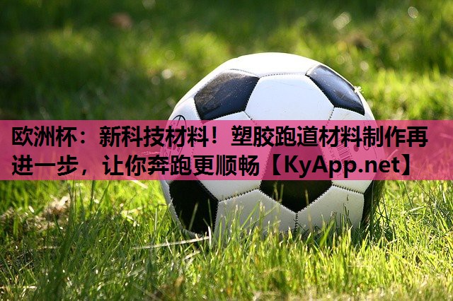 新科技材料!塑胶跑道材料制作再进一步,让你奔跑更顺畅 新科技材料!塑胶跑道材料制作再进一步,让你奔跑更顺畅