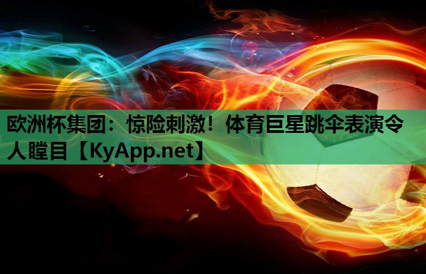 惊险刺激!体育巨星跳伞表演令人瞠目 惊险刺激!体育巨星跳伞表演令人瞠目