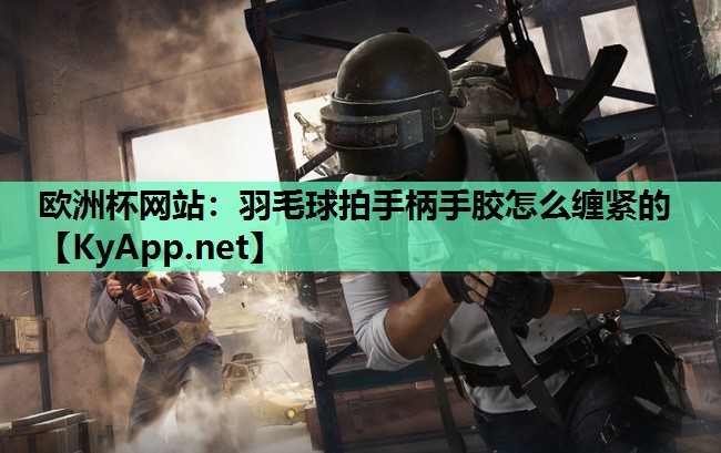 羽毛球拍手柄手胶怎么缠紧的 羽毛球拍手柄手胶怎么缠紧的