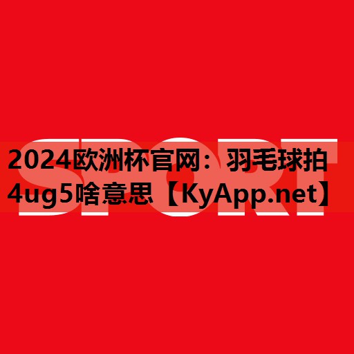 羽毛球拍4ug5啥意思 羽毛球拍4ug5啥意思